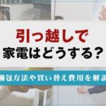引っ越しで家電はどうする？梱包方法や買い替え費用を解説