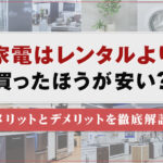 家電はレンタルより買ったほうが安い？メリットとデメリットを徹底解説
