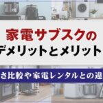 家電サブスクのデメリットとメリット！安さ比較や家電レンタルとの違い